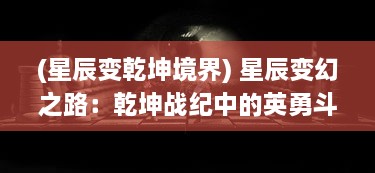 (星辰变乾坤境界) 星辰变幻之路：乾坤战纪中的英勇斗士与无尽挑战的决斗旅程